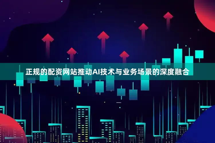 正规的配资网站推动AI技术与业务场景的深度融合