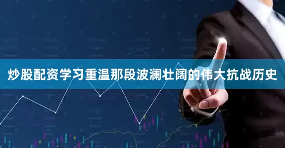 炒股配资学习重温那段波澜壮阔的伟大抗战历史