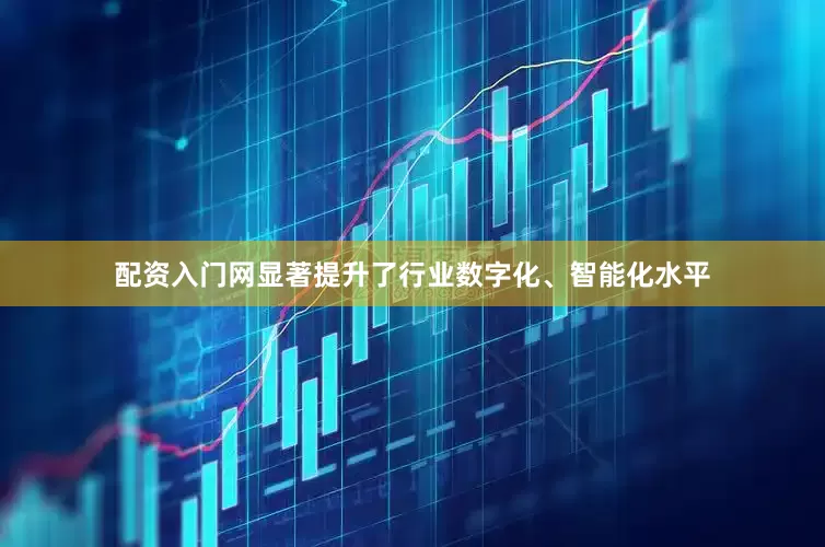 配资入门网显著提升了行业数字化、智能化水平