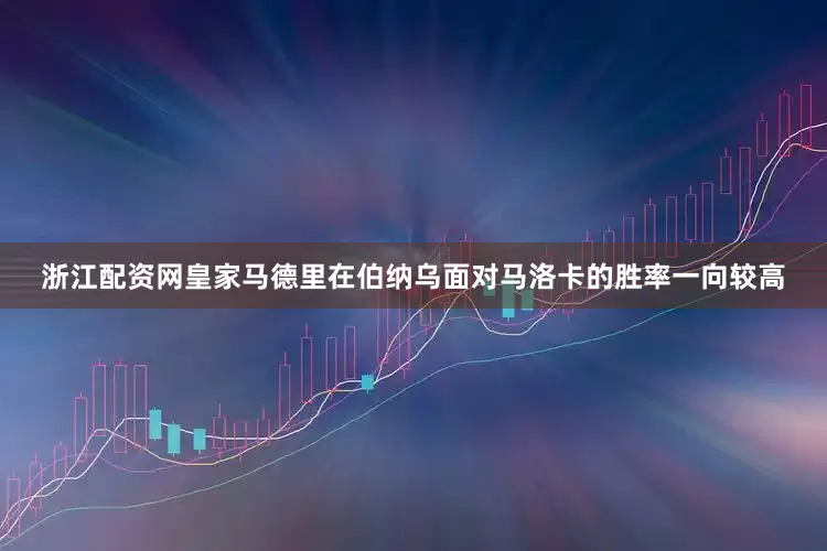 浙江配资网皇家马德里在伯纳乌面对马洛卡的胜率一向较高
