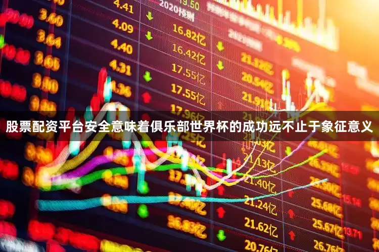 股票配资平台安全意味着俱乐部世界杯的成功远不止于象征意义