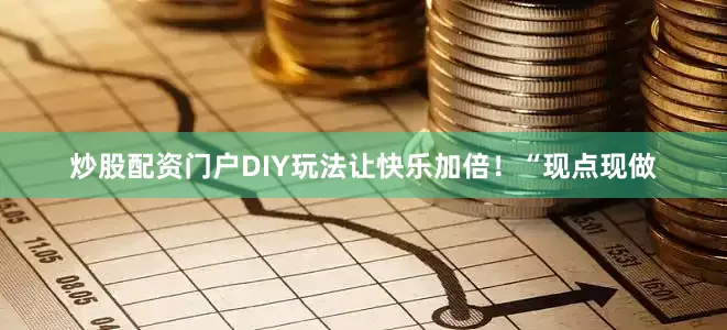 炒股配资门户DIY玩法让快乐加倍！“现点现做