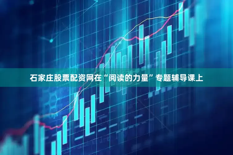 石家庄股票配资网在“阅读的力量”专题辅导课上