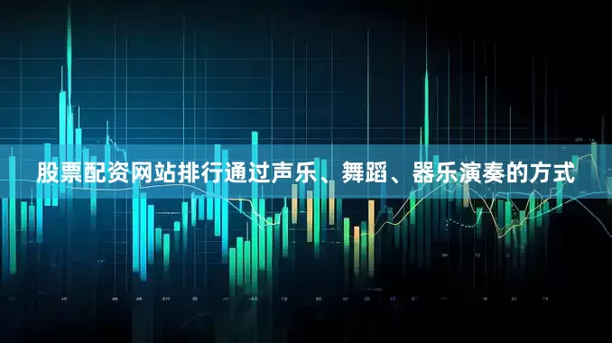 股票配资网站排行通过声乐、舞蹈、器乐演奏的方式