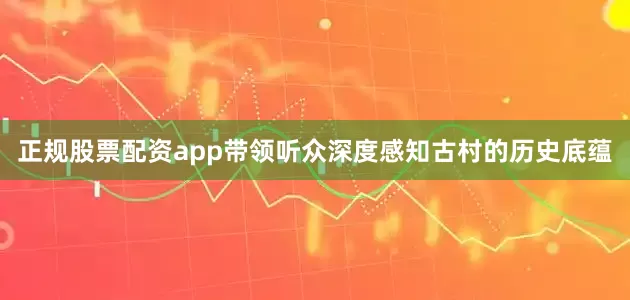 正规股票配资app带领听众深度感知古村的历史底蕴