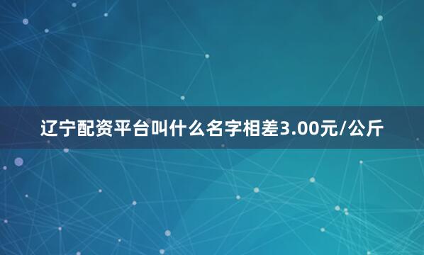 辽宁配资平台叫什么名字相差3.00元/公斤