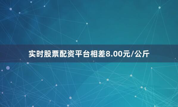 实时股票配资平台相差8.00元/公斤