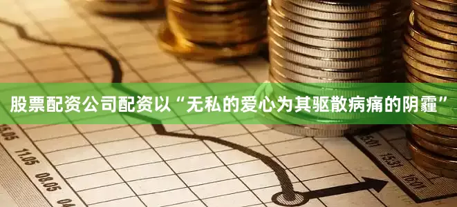 股票配资公司配资以“无私的爱心为其驱散病痛的阴霾”