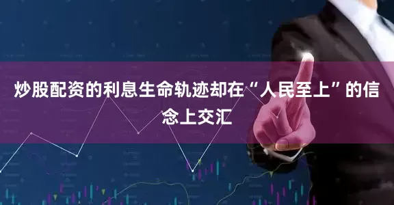 炒股配资的利息生命轨迹却在“人民至上”的信念上交汇