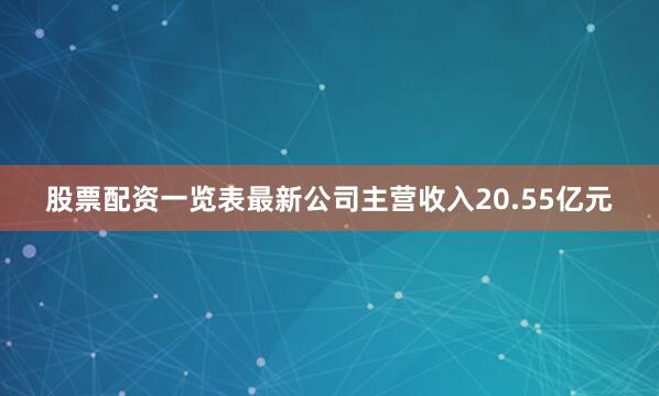 股票配资一览表最新公司主营收入20.55亿元
