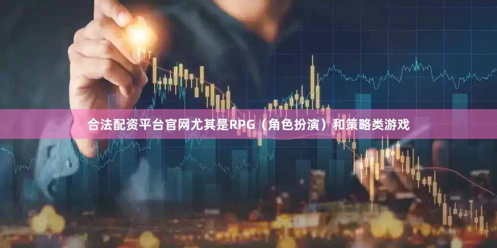 合法配资平台官网尤其是RPG（角色扮演）和策略类游戏