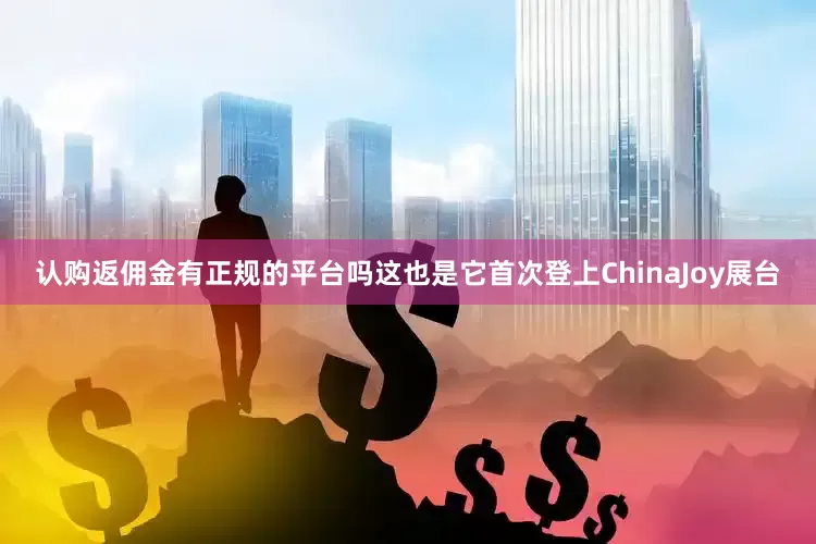 认购返佣金有正规的平台吗这也是它首次登上ChinaJoy展台