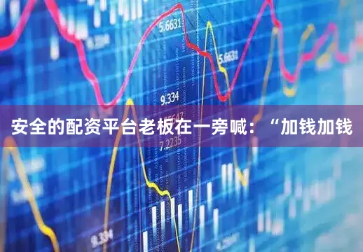 安全的配资平台老板在一旁喊：“加钱加钱
