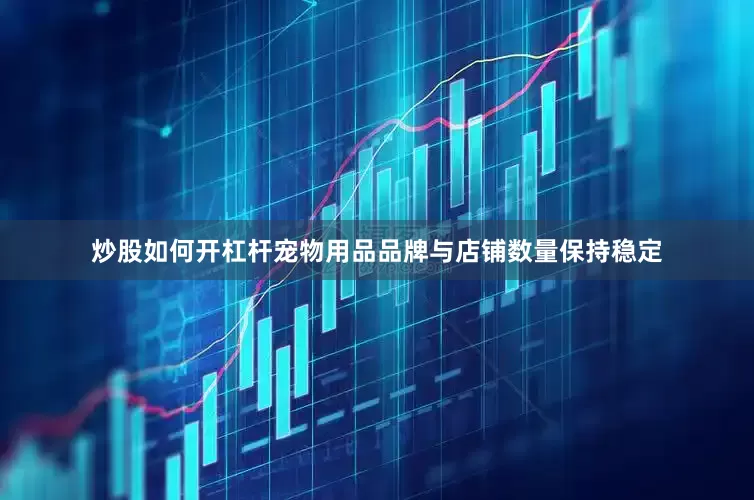 炒股如何开杠杆宠物用品品牌与店铺数量保持稳定