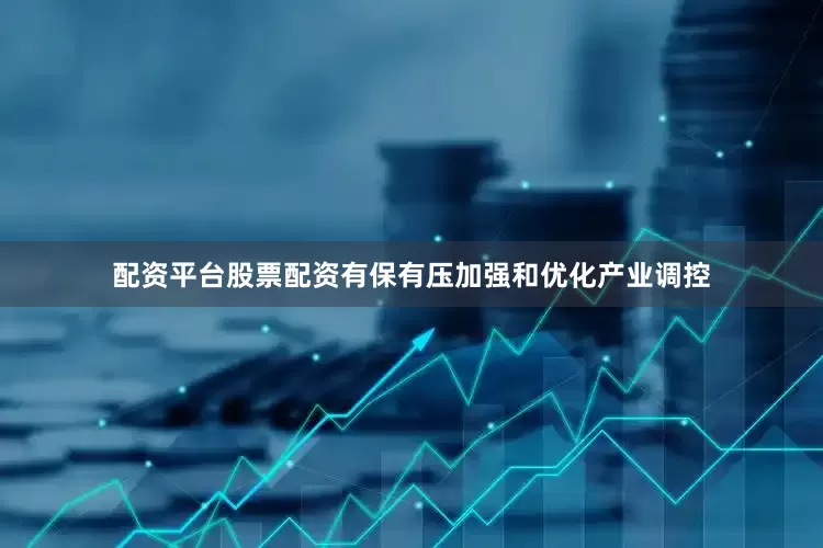配资平台股票配资有保有压加强和优化产业调控