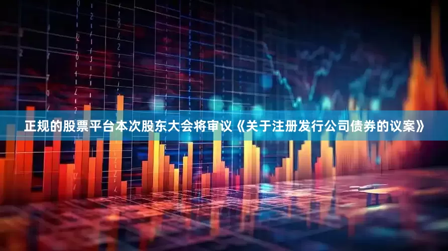 正规的股票平台本次股东大会将审议《关于注册发行公司债券的议案》