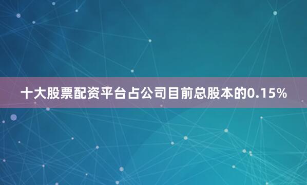 十大股票配资平台占公司目前总股本的0.15%