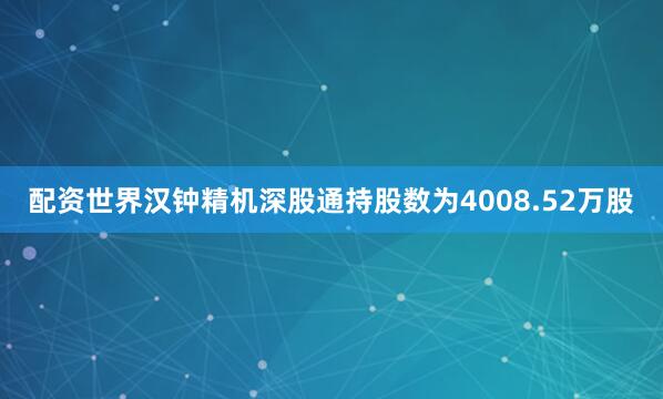 配资世界汉钟精机深股通持股数为4008.52万股