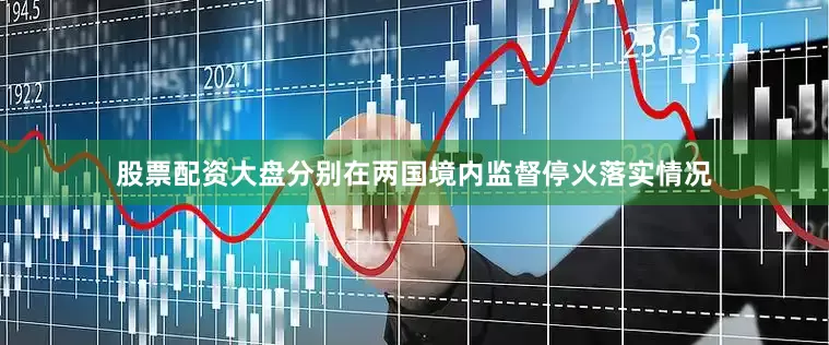 股票配资大盘分别在两国境内监督停火落实情况