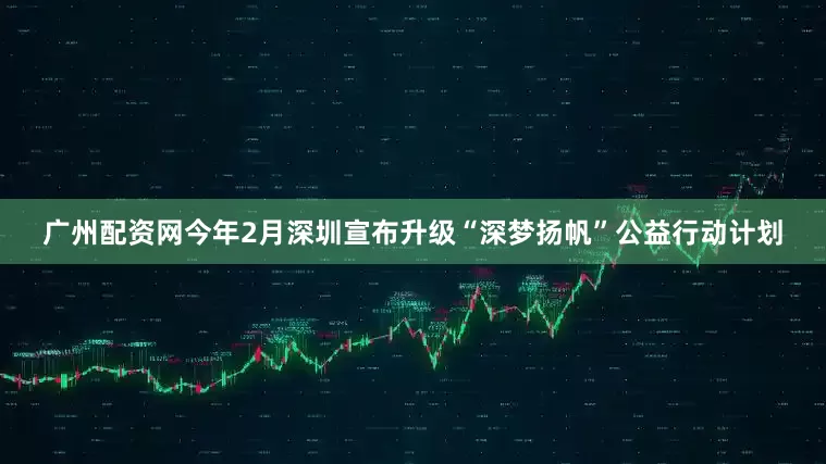 广州配资网今年2月深圳宣布升级“深梦扬帆”公益行动计划