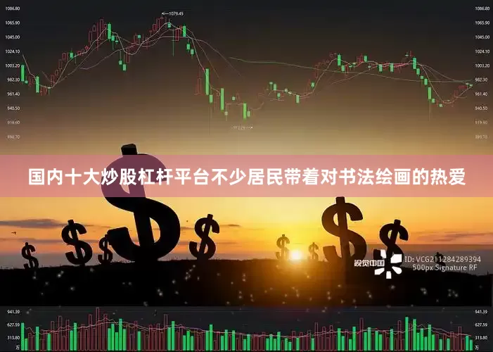 国内十大炒股杠杆平台不少居民带着对书法绘画的热爱