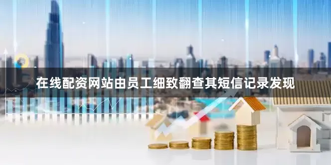 在线配资网站由员工细致翻查其短信记录发现