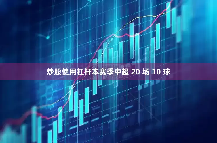 炒股使用杠杆本赛季中超 20 场 10 球
