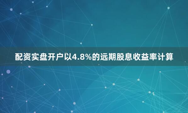 配资实盘开户以4.8%的远期股息收益率计算