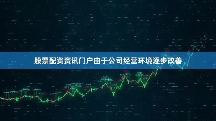 股票配资资讯门户由于公司经营环境逐步改善