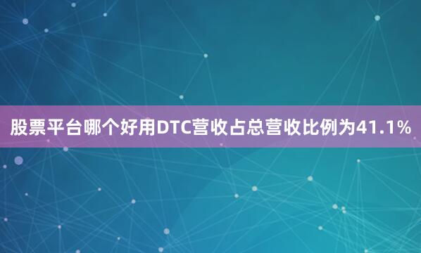 股票平台哪个好用DTC营收占总营收比例为41.1%