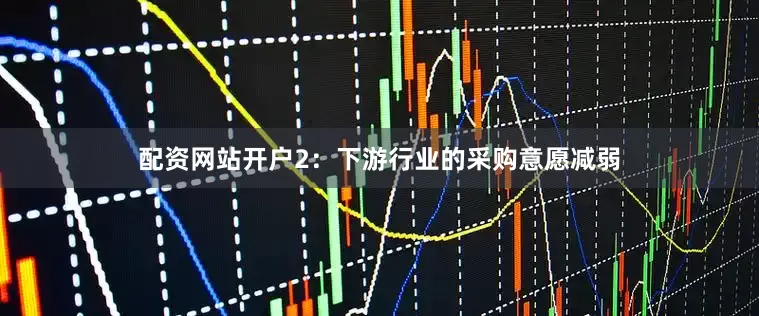 配资网站开户　　2：下游行业的采购意愿减弱