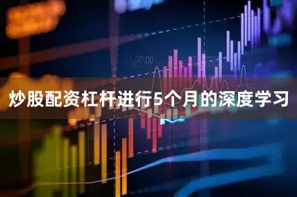 炒股配资杠杆进行5个月的深度学习