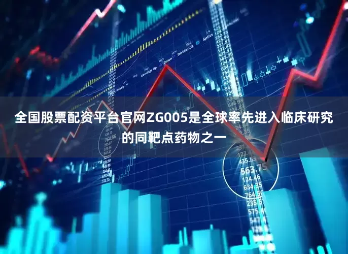 全国股票配资平台官网ZG005是全球率先进入临床研究的同靶点药物之一