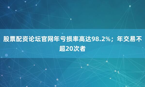 股票配资论坛官网年亏损率高达98.2%；年交易不超20次者