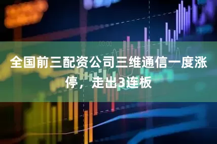 全国前三配资公司三维通信一度涨停，走出3连板