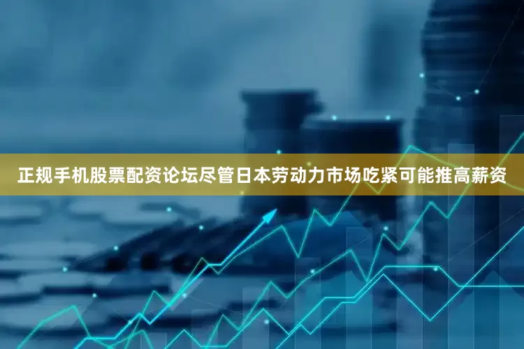正规手机股票配资论坛尽管日本劳动力市场吃紧可能推高薪资