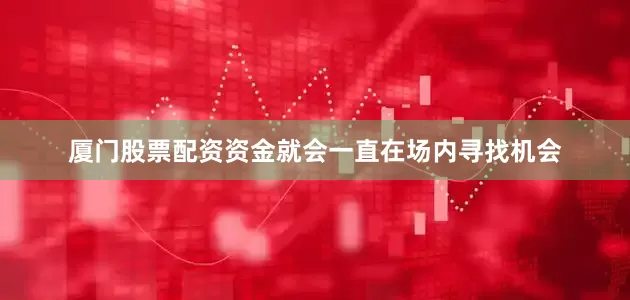 厦门股票配资资金就会一直在场内寻找机会