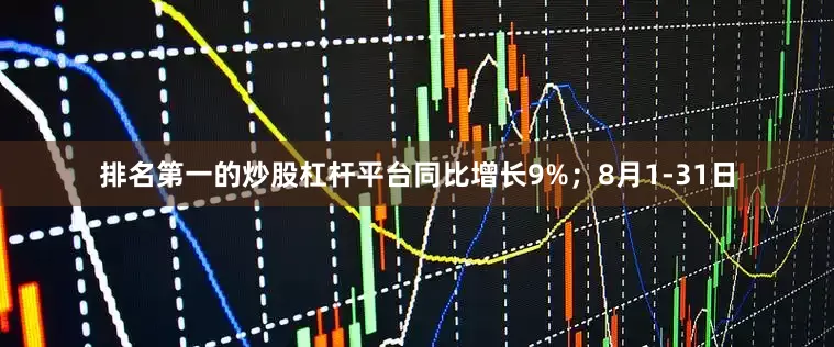 排名第一的炒股杠杆平台同比增长9%；8月1-31日