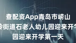 查配资App青岛市崂山区金家岭街道石老人幼儿园迎来开学第一天