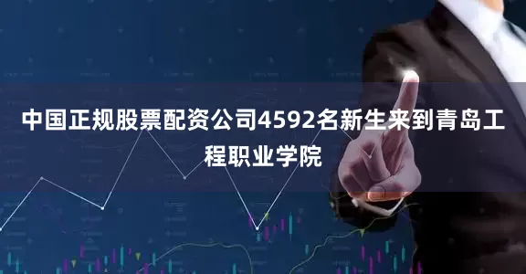 中国正规股票配资公司4592名新生来到青岛工程职业学院