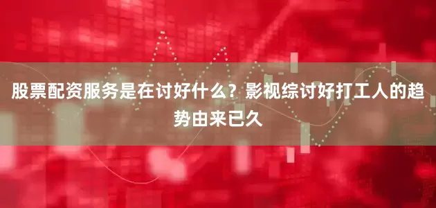 股票配资服务是在讨好什么？影视综讨好打工人的趋势由来已久