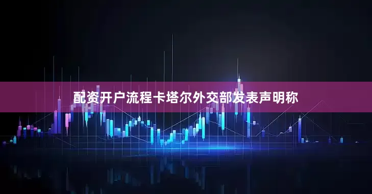配资开户流程卡塔尔外交部发表声明称