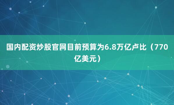 国内配资炒股官网目前预算为6.8万亿卢比（770亿美元）