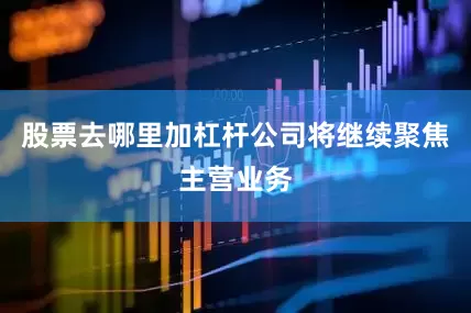 股票去哪里加杠杆公司将继续聚焦主营业务