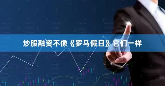炒股融资不像《罗马假日》它们一样