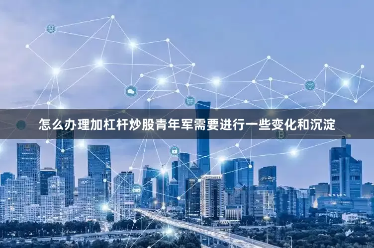 怎么办理加杠杆炒股青年军需要进行一些变化和沉淀