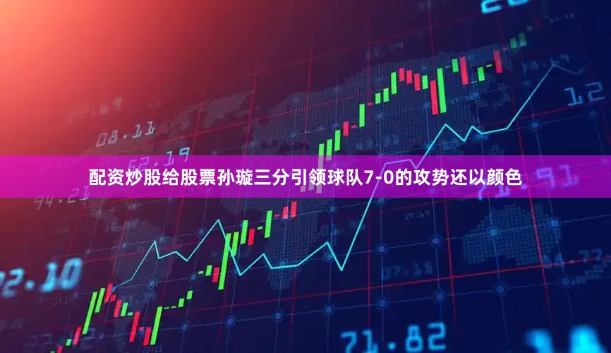 配资炒股给股票孙璇三分引领球队7-0的攻势还以颜色