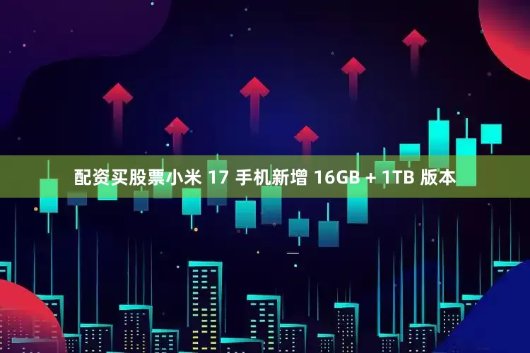 配资买股票小米 17 手机新增 16GB + 1TB 版本