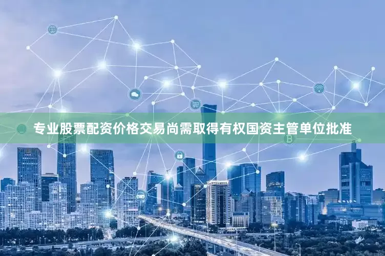 专业股票配资价格交易尚需取得有权国资主管单位批准