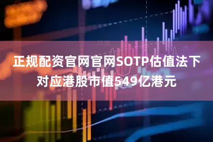 正规配资官网官网SOTP估值法下对应港股市值549亿港元